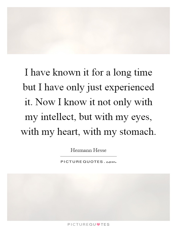 I have known it for a long time but I have only just experienced it. Now I know it not only with my intellect, but with my eyes, with my heart, with my stomach Picture Quote #1