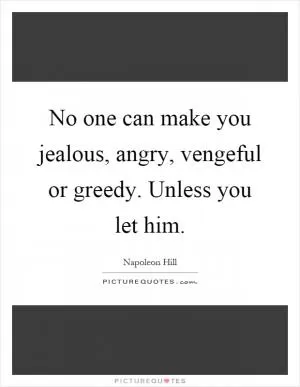 No one can make you jealous, angry, vengeful or greedy. Unless you let him Picture Quote #1