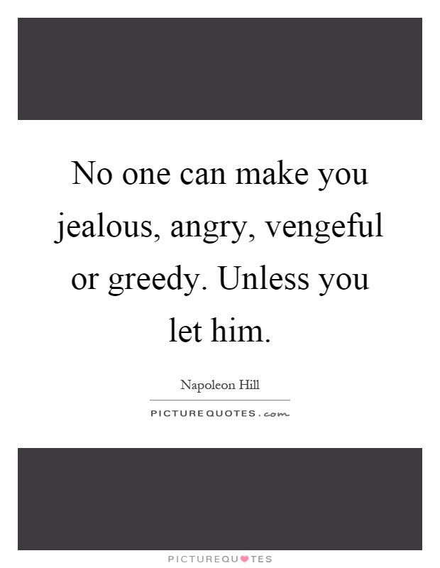 No one can make you jealous, angry, vengeful or greedy. Unless you let him Picture Quote #1