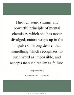 Through some strange and powerful principle of mental chemistry which she has never divulged, nature wraps up in the impulse of strong desire, that something which recognizes no such word as impossible, and accepts no such reality as failure Picture Quote #1