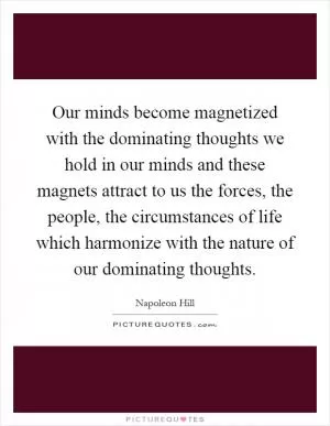 Our minds become magnetized with the dominating thoughts we hold in our minds and these magnets attract to us the forces, the people, the circumstances of life which harmonize with the nature of our dominating thoughts Picture Quote #1
