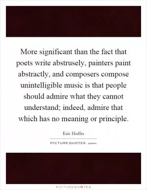 More significant than the fact that poets write abstrusely, painters paint abstractly, and composers compose unintelligible music is that people should admire what they cannot understand; indeed, admire that which has no meaning or principle Picture Quote #1