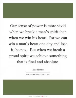 Our sense of power is more vivid when we break a man’s spirit than when we win his heart. For we can win a man’s heart one day and lose it the next. But when we break a proud spirit we achieve something that is final and absolute Picture Quote #1