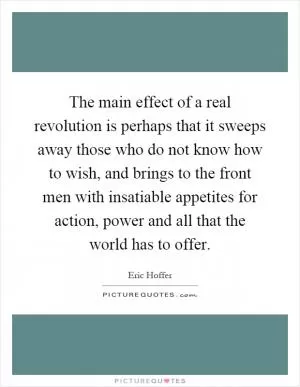 The main effect of a real revolution is perhaps that it sweeps away those who do not know how to wish, and brings to the front men with insatiable appetites for action, power and all that the world has to offer Picture Quote #1