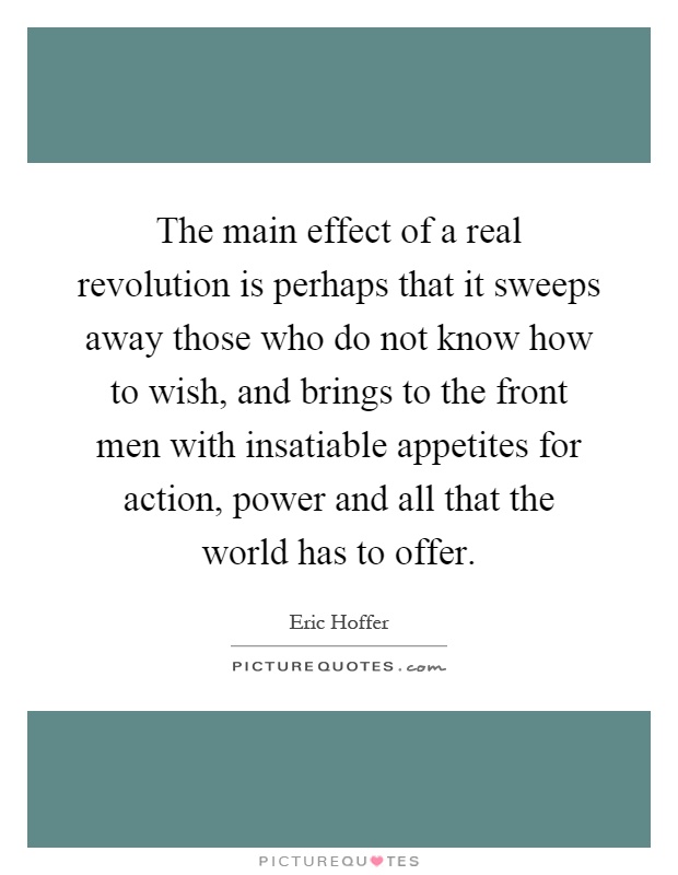 The main effect of a real revolution is perhaps that it sweeps away those who do not know how to wish, and brings to the front men with insatiable appetites for action, power and all that the world has to offer Picture Quote #1