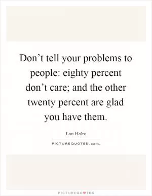 Don’t tell your problems to people: eighty percent don’t care; and the other twenty percent are glad you have them Picture Quote #1