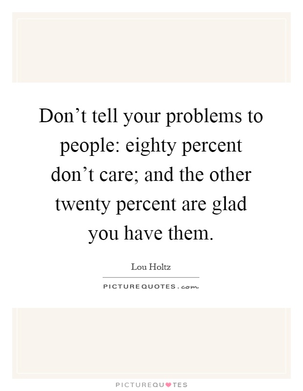 Don't tell your problems to people: eighty percent don't care; and the other twenty percent are glad you have them Picture Quote #1