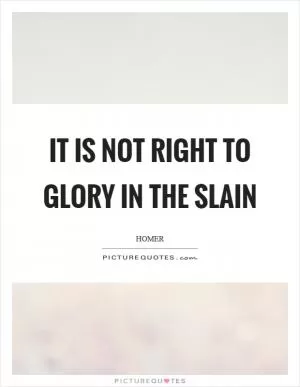 It is not right to glory in the slain Picture Quote #1