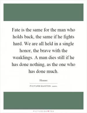 Fate is the same for the man who holds back, the same if he fights hard. We are all held in a single honor, the brave with the weaklings. A man dies still if he has done nothing, as the one who has done much Picture Quote #1