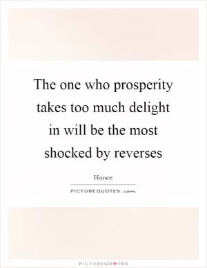 The one who prosperity takes too much delight in will be the most shocked by reverses Picture Quote #1