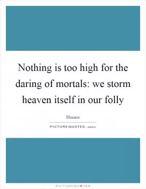 Nothing is too high for the daring of mortals: we storm heaven itself in our folly Picture Quote #1