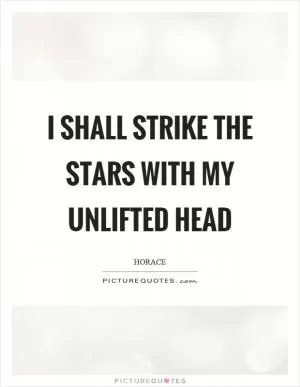 I shall strike the stars with my unlifted head Picture Quote #1