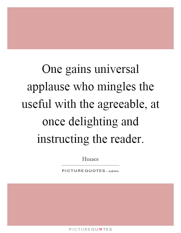 One gains universal applause who mingles the useful with the agreeable, at once delighting and instructing the reader Picture Quote #1