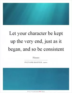 Let your character be kept up the very end, just as it began, and so be consistent Picture Quote #1