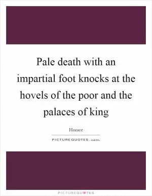 Pale death with an impartial foot knocks at the hovels of the poor and the palaces of king Picture Quote #1