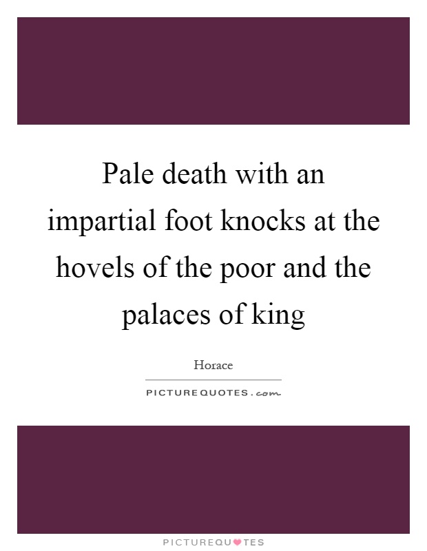 Pale death with an impartial foot knocks at the hovels of the poor and the palaces of king Picture Quote #1