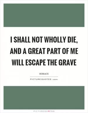 I shall not wholly die, and a great part of me will escape the grave Picture Quote #1