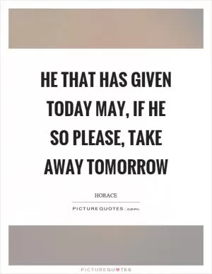 He that has given today may, if he so please, take away tomorrow Picture Quote #1