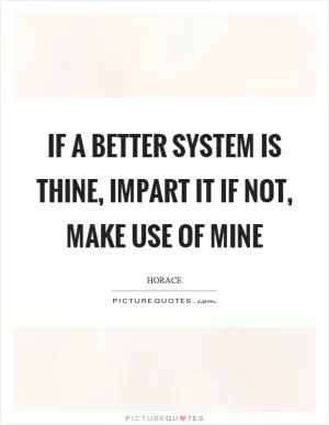 If a better system is thine, impart it if not, make use of mine Picture Quote #1