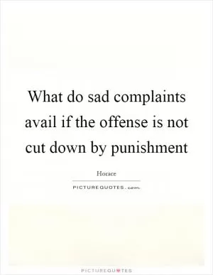 What do sad complaints avail if the offense is not cut down by punishment Picture Quote #1