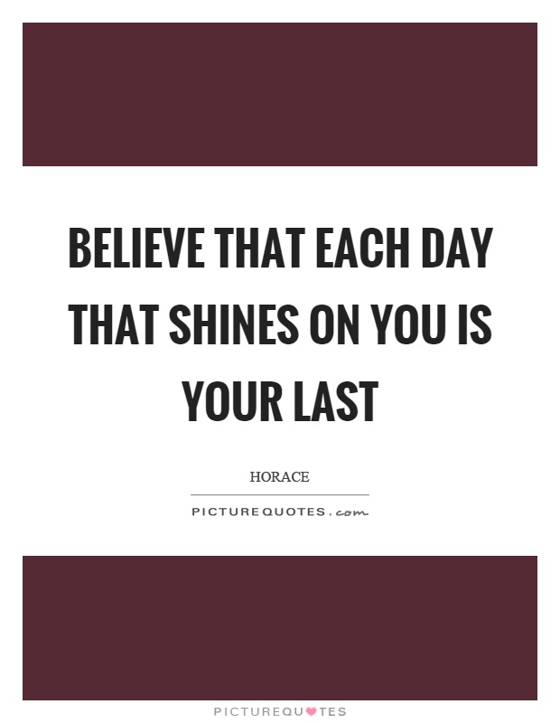 Believe that each day that shines on you is your last Picture Quote #1