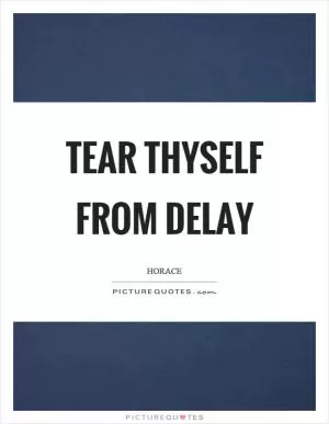 Tear thyself from delay Picture Quote #1