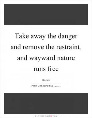 Take away the danger and remove the restraint, and wayward nature runs free Picture Quote #1