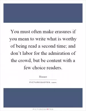 You must often make erasures if you mean to write what is worthy of being read a second time; and don’t labor for the admiration of the crowd, but be content with a few choice readers Picture Quote #1