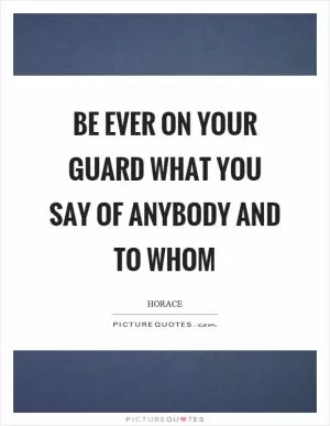 Be ever on your guard what you say of anybody and to whom Picture Quote #1