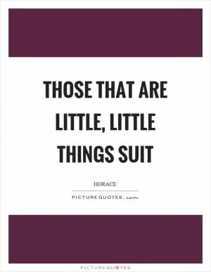 Those that are little, little things suit Picture Quote #1