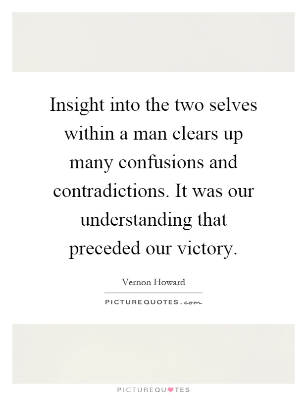 Insight into the two selves within a man clears up many confusions and contradictions. It was our understanding that preceded our victory Picture Quote #1