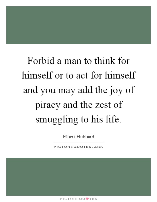 Forbid a man to think for himself or to act for himself and you may add the joy of piracy and the zest of smuggling to his life Picture Quote #1