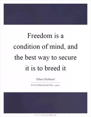 Freedom is a condition of mind, and the best way to secure it is to breed it Picture Quote #1