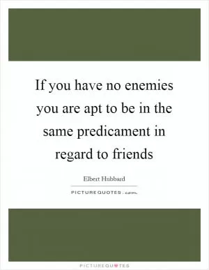 If you have no enemies you are apt to be in the same predicament in regard to friends Picture Quote #1