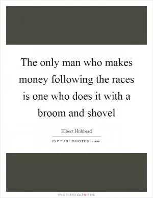 The only man who makes money following the races is one who does it with a broom and shovel Picture Quote #1