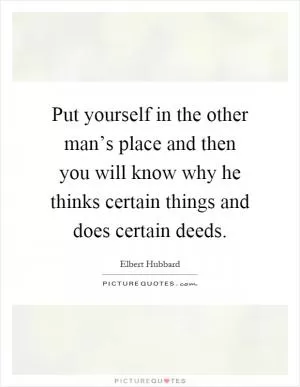 Put yourself in the other man’s place and then you will know why he thinks certain things and does certain deeds Picture Quote #1