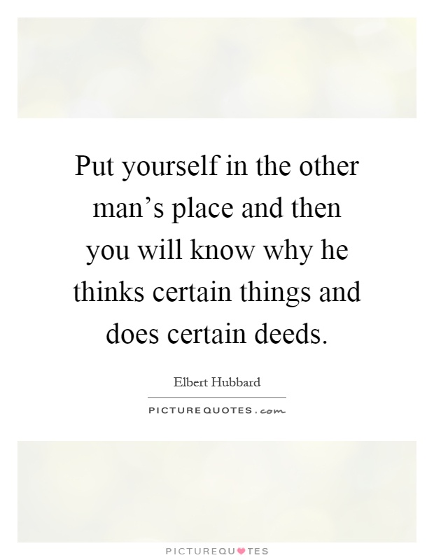 Put yourself in the other man's place and then you will know why he thinks certain things and does certain deeds Picture Quote #1