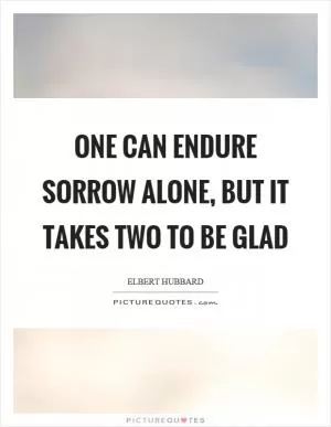 One can endure sorrow alone, but it takes two to be glad Picture Quote #1