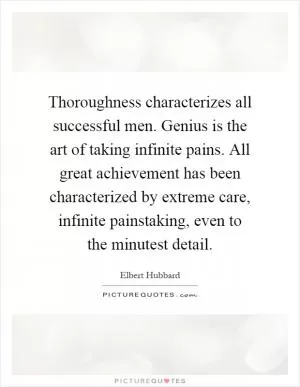 Thoroughness characterizes all successful men. Genius is the art of taking infinite pains. All great achievement has been characterized by extreme care, infinite painstaking, even to the minutest detail Picture Quote #1