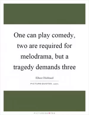 One can play comedy, two are required for melodrama, but a tragedy demands three Picture Quote #1