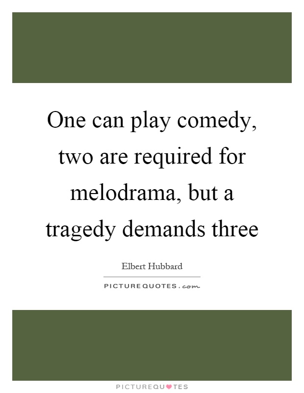 One can play comedy, two are required for melodrama, but a tragedy demands three Picture Quote #1