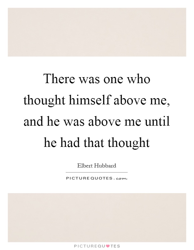 There was one who thought himself above me, and he was above me until he had that thought Picture Quote #1