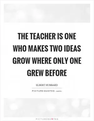 The teacher is one who makes two ideas grow where only one grew before Picture Quote #1