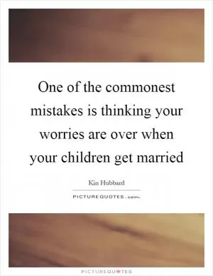 One of the commonest mistakes is thinking your worries are over when your children get married Picture Quote #1