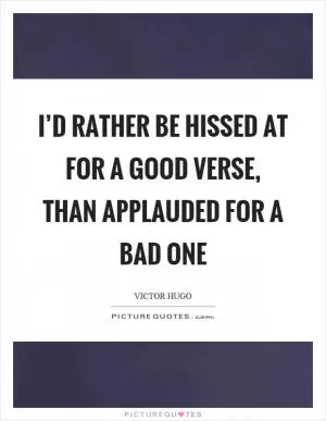 I’d rather be hissed at for a good verse, than applauded for a bad one Picture Quote #1