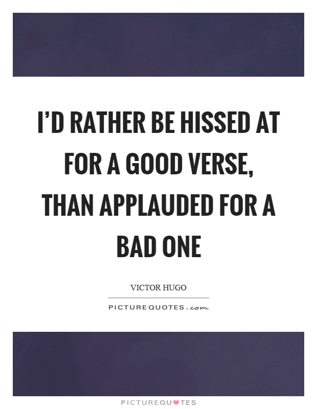 I'd rather be hissed at for a good verse, than applauded for a bad one Picture Quote #1