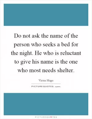 Do not ask the name of the person who seeks a bed for the night. He who is reluctant to give his name is the one who most needs shelter Picture Quote #1