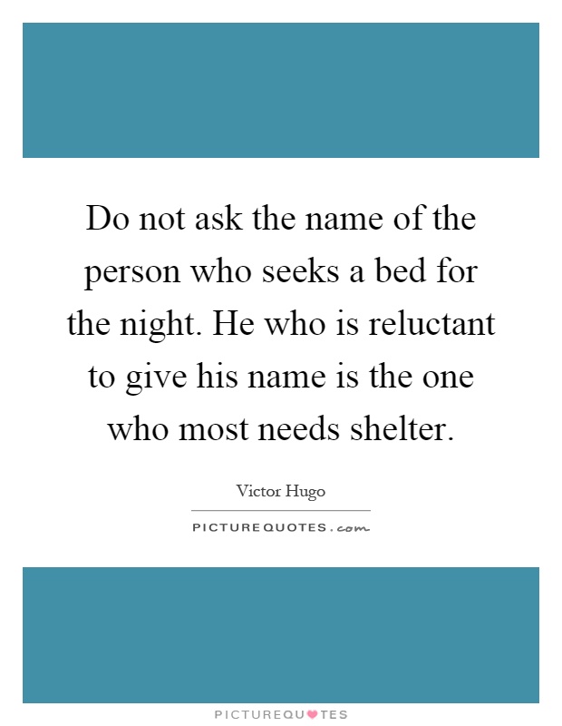 Do not ask the name of the person who seeks a bed for the night. He who is reluctant to give his name is the one who most needs shelter Picture Quote #1
