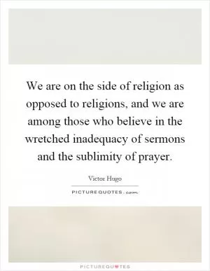 We are on the side of religion as opposed to religions, and we are among those who believe in the wretched inadequacy of sermons and the sublimity of prayer Picture Quote #1