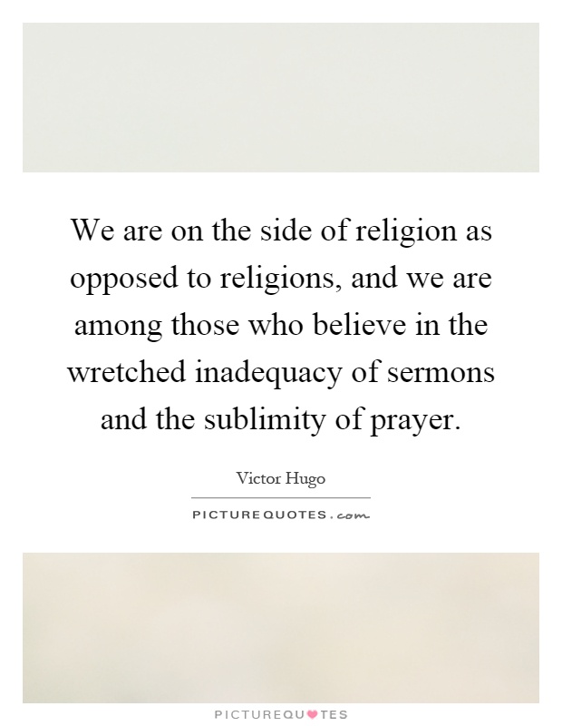 We are on the side of religion as opposed to religions, and we are among those who believe in the wretched inadequacy of sermons and the sublimity of prayer Picture Quote #1